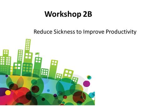 Workshop 2B Reduce Sickness to Improve Productivity.