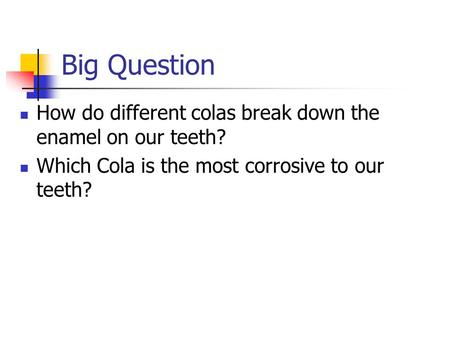 Big Question How do different colas break down the enamel on our teeth? Which Cola is the most corrosive to our teeth?