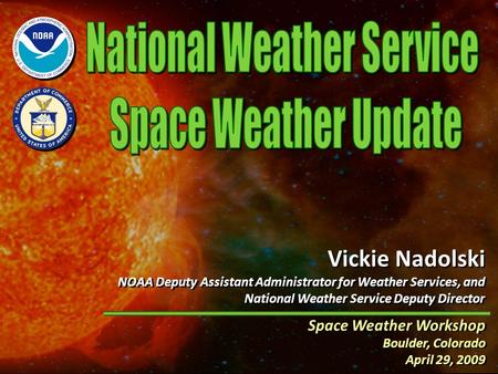 Space Weather Workshop Boulder, Colorado April 29, 2009 Space Weather Workshop Boulder, Colorado April 29, 2009 Vickie Nadolski NOAA Deputy Assistant Administrator.