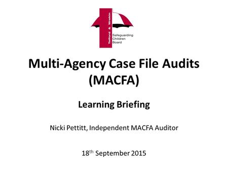 Multi-Agency Case File Audits (MACFA) Learning Briefing Nicki Pettitt, Independent MACFA Auditor 18 th September 2015.