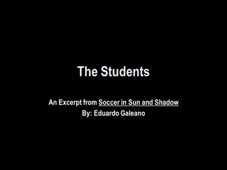 The Students An Excerpt from Soccer in Sun and Shadow By: Eduardo Galeano.