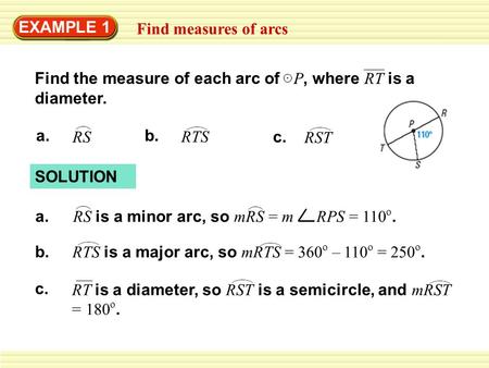 EXAMPLE 1 Find measures of arcs RS a. RTS b. RST c. SOLUTION RS is a minor arc, so mRS = m RPS = 110 o. a. RTS is a major arc, so mRTS = 360 o 110 o =