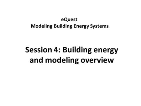 EQuest Modeling Building Energy Systems Session 4: Building energy and modeling overview.