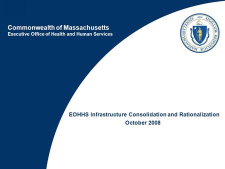 Commonwealth of Massachusetts Executive Office of Health and Human Services EOHHS Infrastructure Consolidation and Rationalization October 2008.