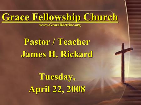 Grace Fellowship Church www.GraceDoctrine.org Pastor / Teacher James H. Rickard Tuesday, April 22, 2008.