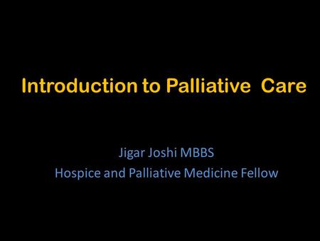 Introduction to Palliative Care Jigar Joshi MBBS Hospice and Palliative Medicine Fellow.