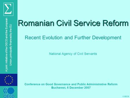 © OECD A joint initiative of the OECD and the European Union, principally financed by the EU Romanian Civil Service Reform Recent Evolution and Further.