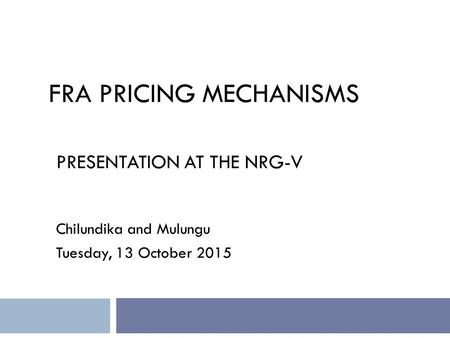 FRA PRICING MECHANISMS PRESENTATION AT THE NRG-V Chilundika and Mulungu Tuesday, 13 October 2015.