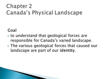 Goal  to understand that geological forces are responsible for Canada’s varied landscape.  The various geological forces that caused our landscape are.