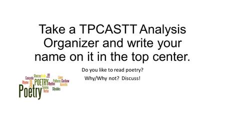 Take a TPCASTT Analysis Organizer and write your name on it in the top center. Do you like to read poetry? Why/Why not? Discuss!