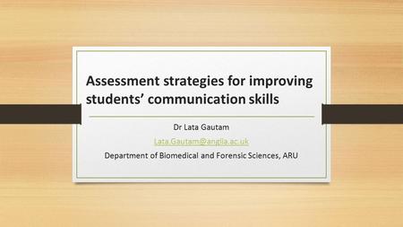 Assessment strategies for improving students’ communication skills Dr Lata Gautam Department of Biomedical and Forensic Sciences,