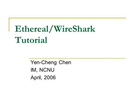 Ethereal/WireShark Tutorial Yen-Cheng Chen IM, NCNU April, 2006.