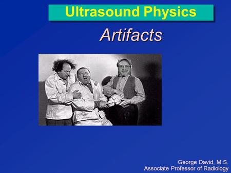 Artifacts Ultrasound Physics George David, M.S.