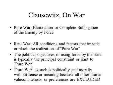 Clausewitz, On War Pure War: Elimination or Complete Subjugation of the Enemy by Force Real War: All conditions and factors that impede or block the realization.