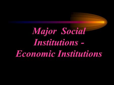 Major Social Institutions - Economic Institutions.