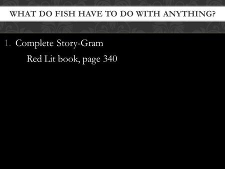 1.Complete Story-Gram Red Lit book, page 340 WHAT DO FISH HAVE TO DO WITH ANYTHING?