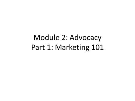 Module 2: Advocacy Part 1: Marketing 101. Overview In Part 1 of this module you will become familiar with basic marketing strategies. This is how you.