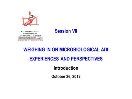 Session VII WEIGHING IN ON MICROBIOLOGICAL ADI: EXPERIENCES AND PERSPECTIVES Introduction October 26, 2012.