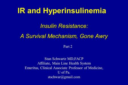 IR and Hyperinsulinemia Insulin Resistance: A Survival Mechanism, Gone Awry Stan Schwartz MD,FACP Affiliate, Main Line Health System Emeritus, Clinical.