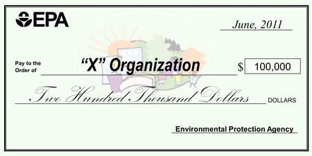 Pay to the Order of $ “X” Organization Environmental Protection Agency 100,000 Two Hundred Thousand Dollars DOLLARS June, 2011.