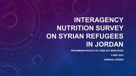 INTERAGENCY NUTRITION SURVEY ON SYRIAN REFUGEES IN JORDAN PRELIMINARY RESULTS OF SOME KEY INDICATORS 4 MAY 2014 AMMAN, JORDAN.