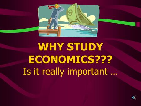 WHY STUDY ECONOMICS??? Is it really important … Or is it just another REQUIRED high school credit?