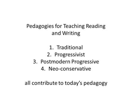 Pedagogies for Teaching Reading and Writing 1.Traditional 2.Progressivist 3.Postmodern Progressive 4.Neo-conservative all contribute to today’s pedagogy.