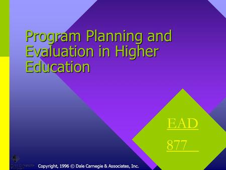 Copyright, 1996 © Dale Carnegie & Associates, Inc. Program Planning and Evaluation in Higher Education EAD 877.