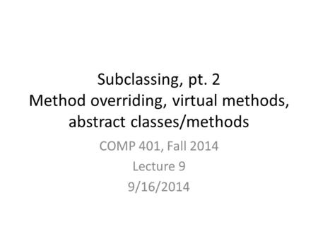 Subclassing, pt. 2 Method overriding, virtual methods, abstract classes/methods COMP 401, Fall 2014 Lecture 9 9/16/2014.