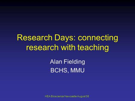 HEA Bioscience Newcastle August 08 Research Days: connecting research with teaching Alan Fielding BCHS, MMU.