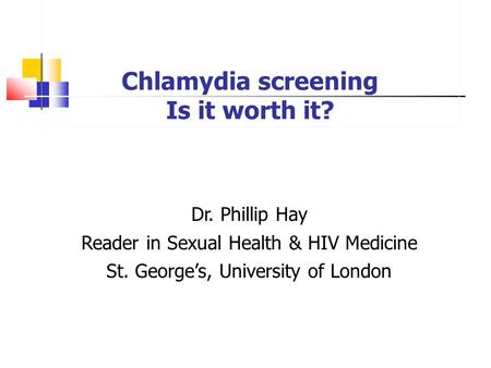 Chlamydia screening Is it worth it? Dr. Phillip Hay Reader in Sexual Health & HIV Medicine St. George’s, University of London.