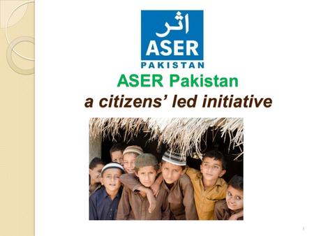 ASER Pakistan a citizens’ led initiative 1. About the ASER Survey The purpose of the ASER rapid assessment survey and its planned annual rounds in rural.