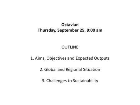 Octavian Thursday, September 25, 9:00 am OUTLINE 1. Aims, Objectives and Expected Outputs 2. Global and Regional Situation 3. Challenges to Sustainability.