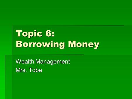 Topic 6: Borrowing Money Wealth Management Mrs. Tobe.