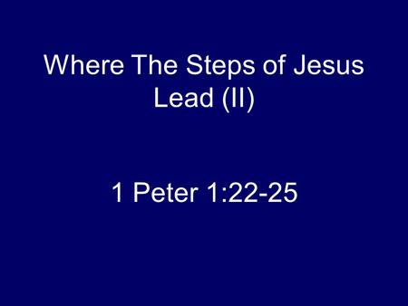 Where The Steps of Jesus Lead (II) 1 Peter 1:22-25.