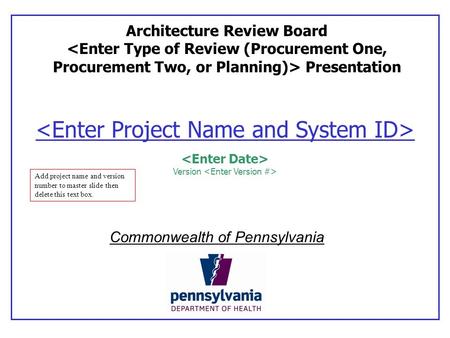 Version Architecture Review Board Presentation Commonwealth of Pennsylvania Add project name and version number to master slide then delete this text box.