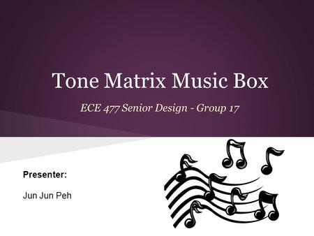 Tone Matrix Music Box ECE 477 Senior Design - Group 17 Presenter: Jun Jun Peh.