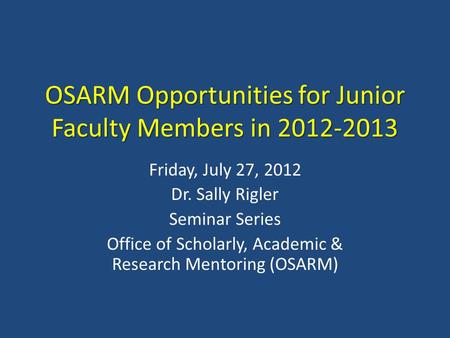 OSARM Opportunities for Junior Faculty Members in 2012-2013 Friday, July 27, 2012 Dr. Sally Rigler Seminar Series Office of Scholarly, Academic & Research.