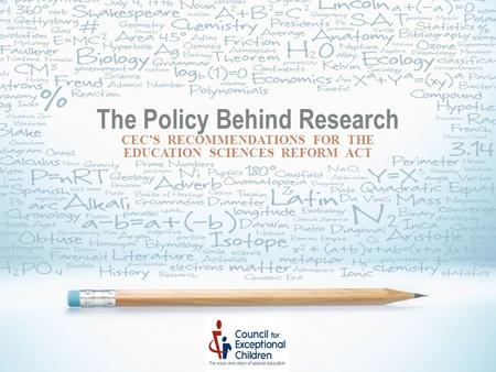 The Policy Behind Research CEC’S RECOMMENDATIONS FOR THE EDUCATION SCIENCES REFORM ACT.