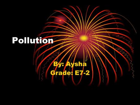 Pollution By: Aysha Grade: E7-2. What is pollution ? Pollution mean ’ s dirty dust in the air and oxygen. You can find pollution in country side..