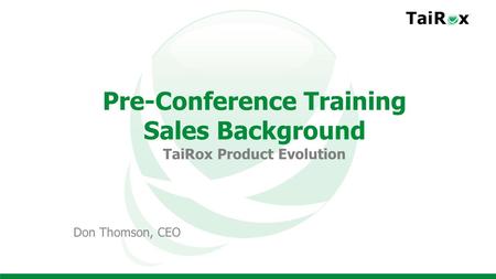 Pre-Conference Training Sales Background TaiRox Product Evolution Don Thomson, CEO.