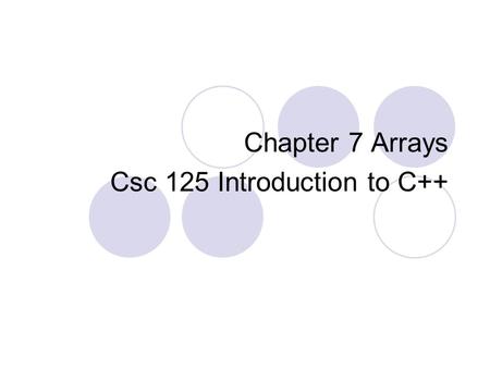 Chapter 7 Arrays Csc 125 Introduction to C++. Topics Arrays Hold Multiple Values Array Operations Arrays as function arguments Two-dimensional arrays.