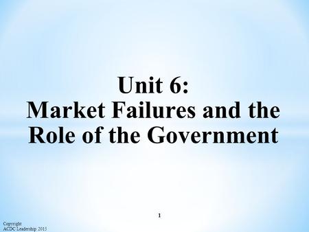 Unit 6: Market Failures and the Role of the Government 1 Copyright ACDC Leadership 2015.