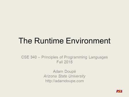 The Runtime Environment CSE 340 – Principles of Programming Languages Fall 2015 Adam Doupé Arizona State University