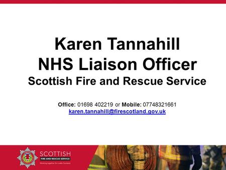 Karen Tannahill NHS Liaison Officer Scottish Fire and Rescue Service Office: 01698 402219 or Mobile: 07748321661