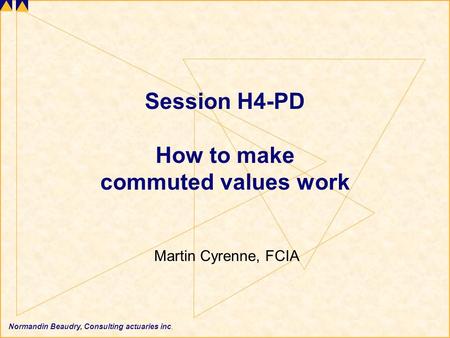 Normandin Beaudry, Consulting actuaries inc. Session H4-PD How to make commuted values work Martin Cyrenne, FCIA.