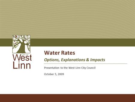 Water Rates Options, Explanations & Impacts Presentation to the West Linn City Council October 5, 2009.