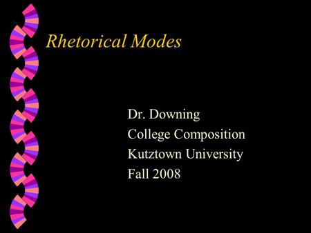 Rhetorical Modes Dr. Downing College Composition Kutztown University Fall 2008.