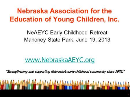 1 Nebraska Association for the Education of Young Children, Inc. NeAEYC Early Childhood Retreat Mahoney State Park, June 19, 2013 “Strengthening and supporting.