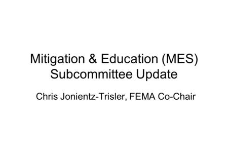 Mitigation & Education (MES) Subcommittee Update Chris Jonientz-Trisler, FEMA Co-Chair.